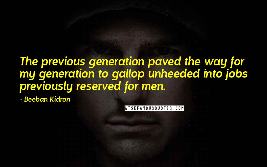 Beeban Kidron Quotes: The previous generation paved the way for my generation to gallop unheeded into jobs previously reserved for men.