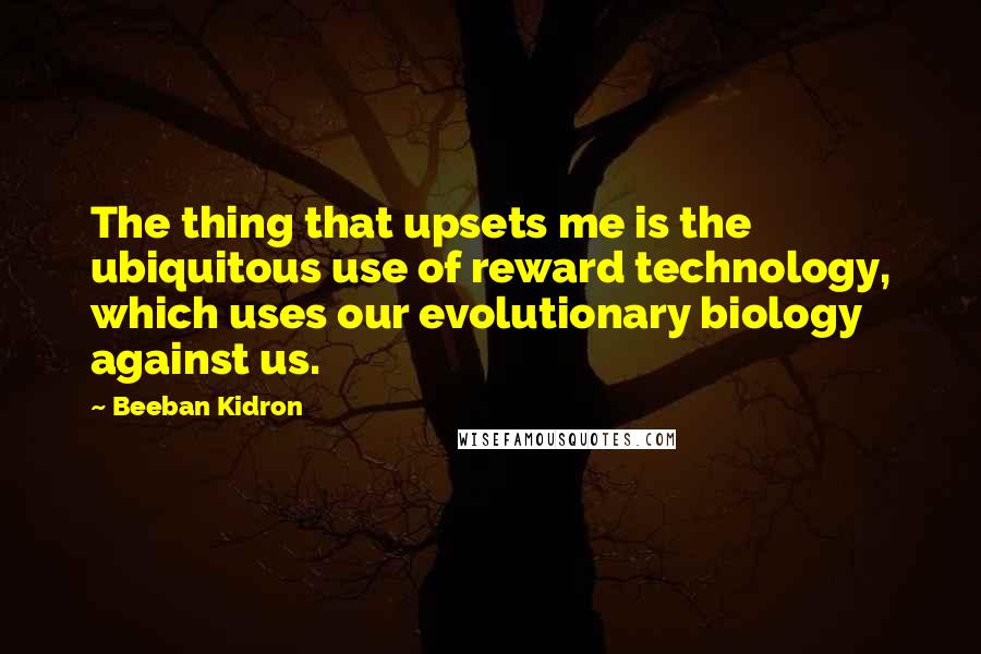 Beeban Kidron Quotes: The thing that upsets me is the ubiquitous use of reward technology, which uses our evolutionary biology against us.