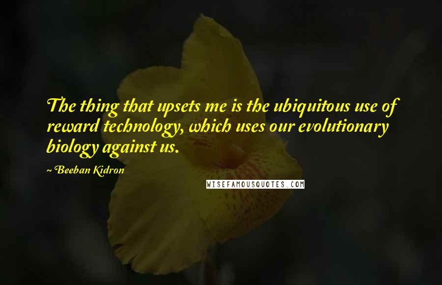 Beeban Kidron Quotes: The thing that upsets me is the ubiquitous use of reward technology, which uses our evolutionary biology against us.