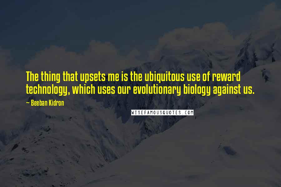 Beeban Kidron Quotes: The thing that upsets me is the ubiquitous use of reward technology, which uses our evolutionary biology against us.
