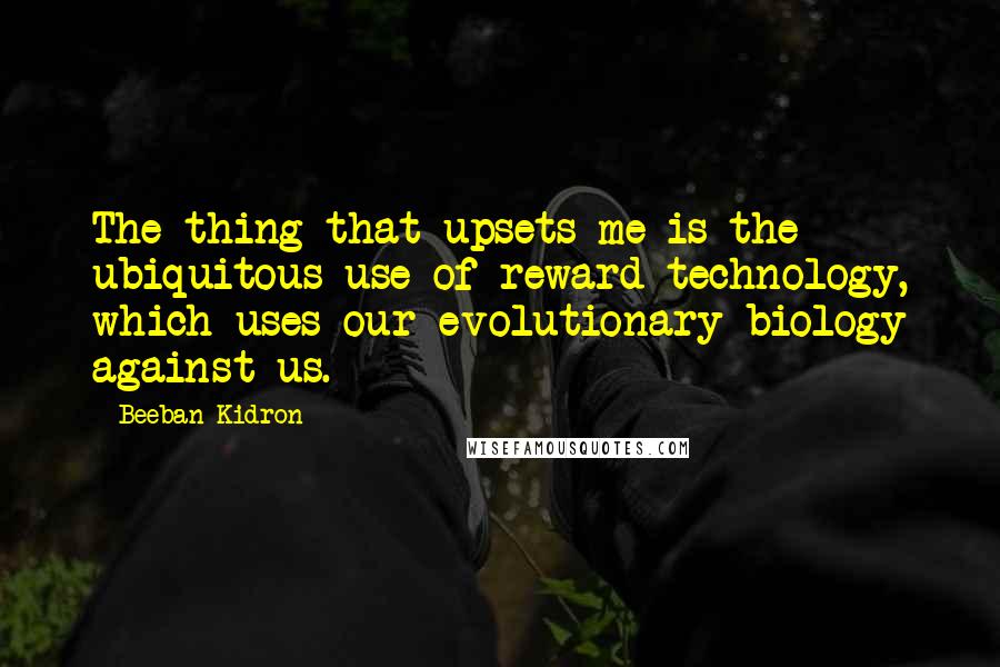 Beeban Kidron Quotes: The thing that upsets me is the ubiquitous use of reward technology, which uses our evolutionary biology against us.