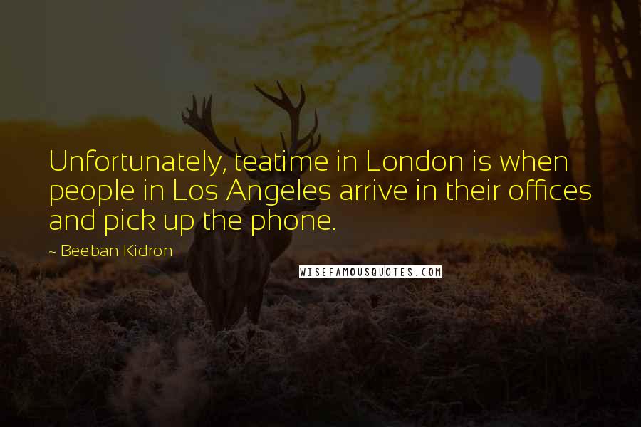 Beeban Kidron Quotes: Unfortunately, teatime in London is when people in Los Angeles arrive in their offices and pick up the phone.