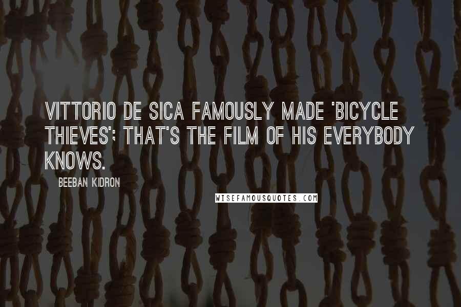 Beeban Kidron Quotes: Vittorio De Sica famously made 'Bicycle Thieves'; that's the film of his everybody knows.