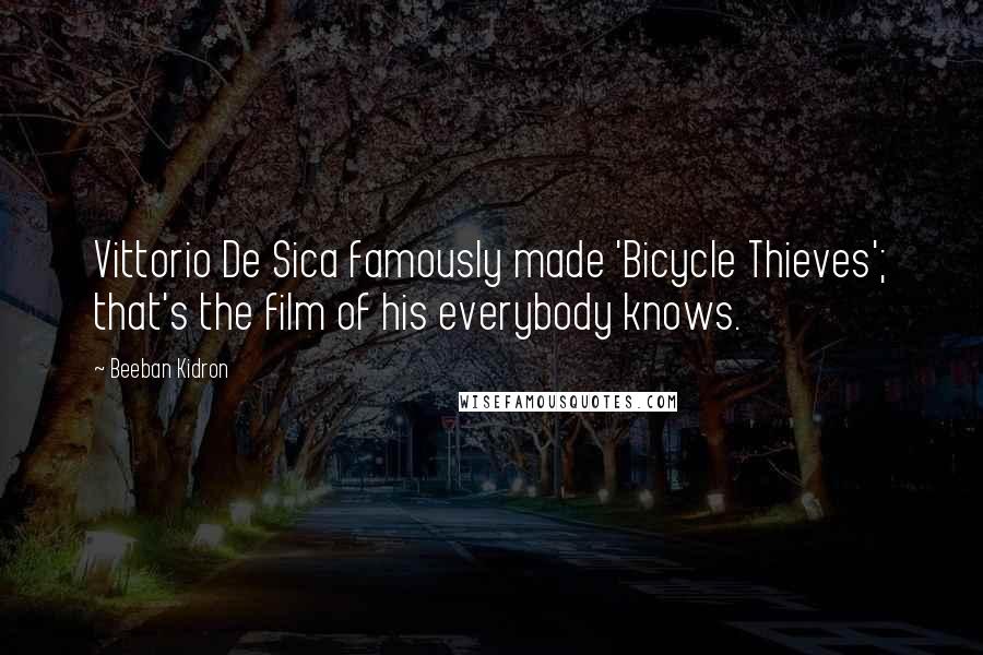 Beeban Kidron Quotes: Vittorio De Sica famously made 'Bicycle Thieves'; that's the film of his everybody knows.