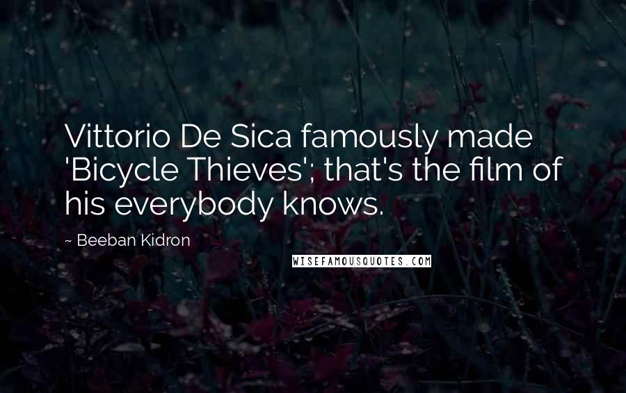 Beeban Kidron Quotes: Vittorio De Sica famously made 'Bicycle Thieves'; that's the film of his everybody knows.