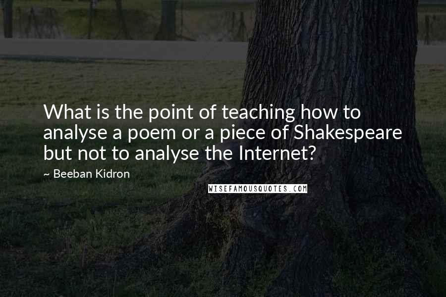 Beeban Kidron Quotes: What is the point of teaching how to analyse a poem or a piece of Shakespeare but not to analyse the Internet?