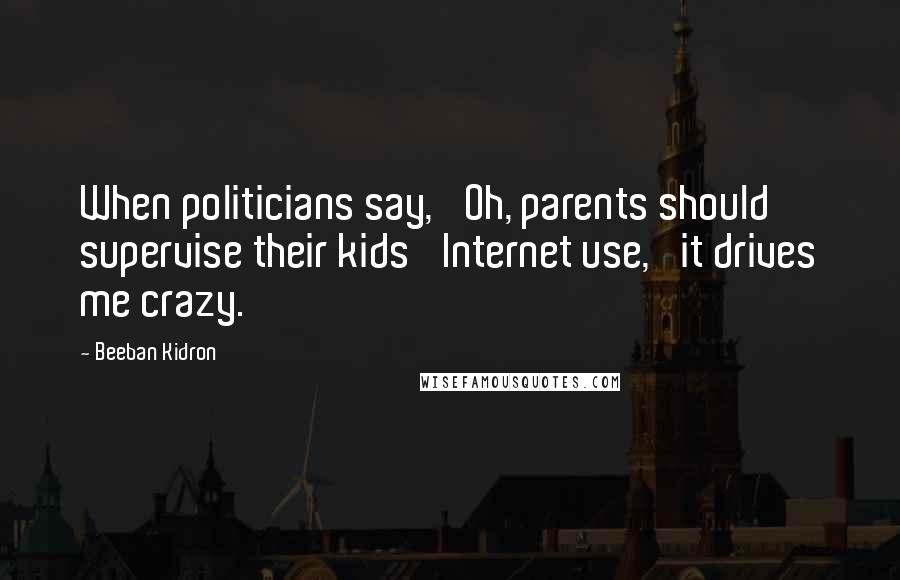Beeban Kidron Quotes: When politicians say, 'Oh, parents should supervise their kids' Internet use,' it drives me crazy.