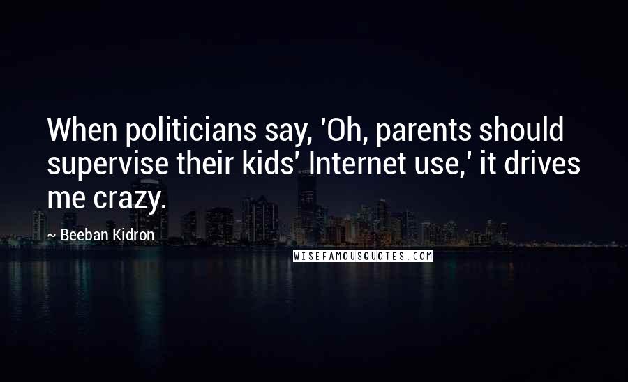 Beeban Kidron Quotes: When politicians say, 'Oh, parents should supervise their kids' Internet use,' it drives me crazy.