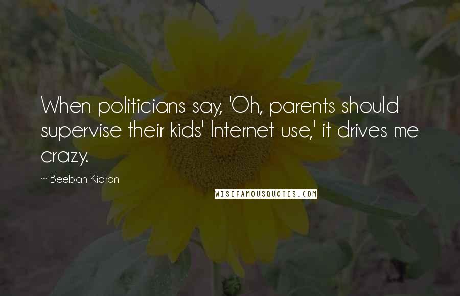 Beeban Kidron Quotes: When politicians say, 'Oh, parents should supervise their kids' Internet use,' it drives me crazy.