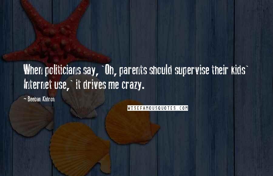 Beeban Kidron Quotes: When politicians say, 'Oh, parents should supervise their kids' Internet use,' it drives me crazy.
