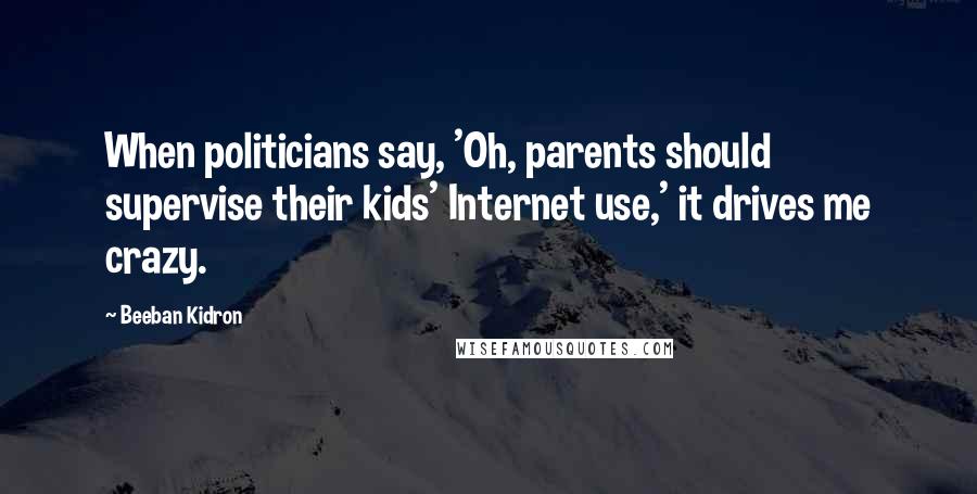 Beeban Kidron Quotes: When politicians say, 'Oh, parents should supervise their kids' Internet use,' it drives me crazy.