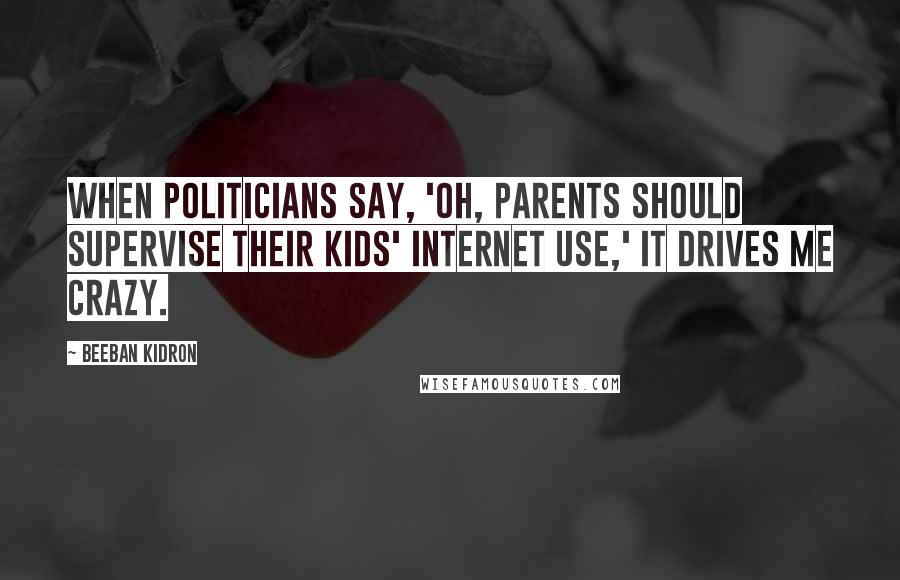 Beeban Kidron Quotes: When politicians say, 'Oh, parents should supervise their kids' Internet use,' it drives me crazy.