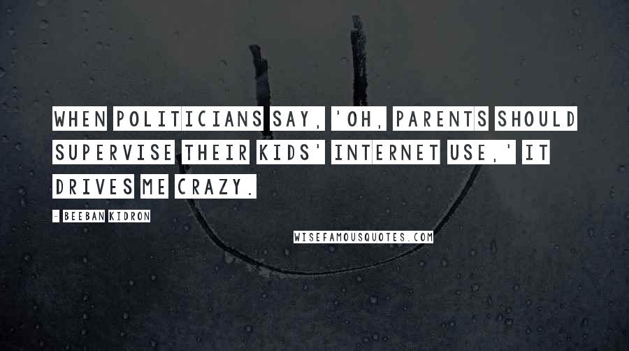 Beeban Kidron Quotes: When politicians say, 'Oh, parents should supervise their kids' Internet use,' it drives me crazy.