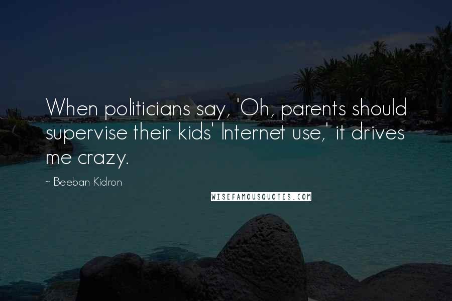 Beeban Kidron Quotes: When politicians say, 'Oh, parents should supervise their kids' Internet use,' it drives me crazy.