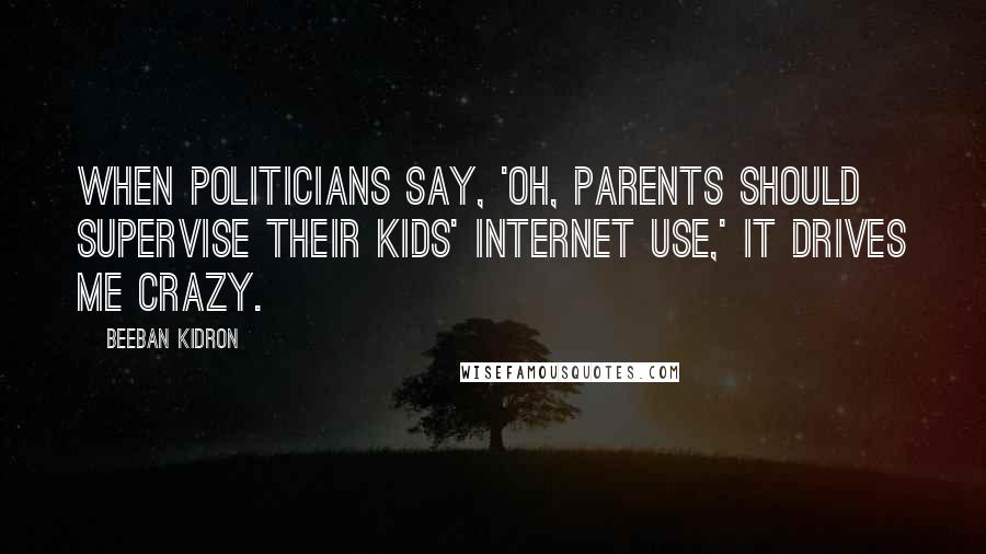 Beeban Kidron Quotes: When politicians say, 'Oh, parents should supervise their kids' Internet use,' it drives me crazy.