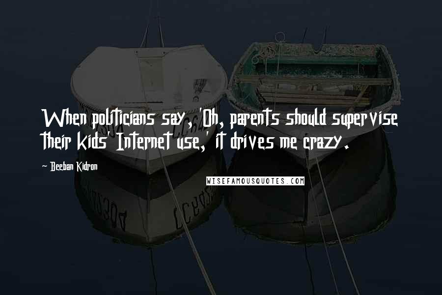 Beeban Kidron Quotes: When politicians say, 'Oh, parents should supervise their kids' Internet use,' it drives me crazy.