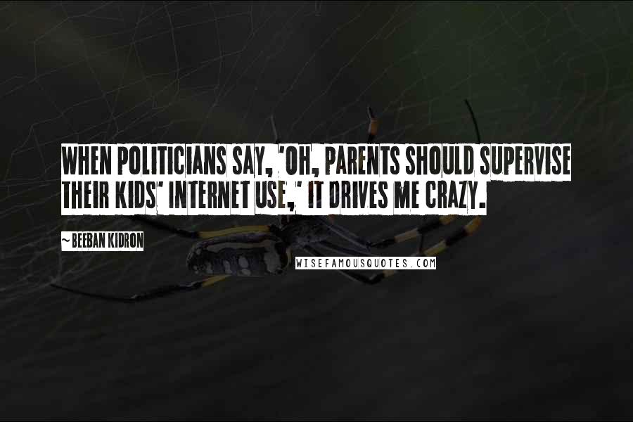 Beeban Kidron Quotes: When politicians say, 'Oh, parents should supervise their kids' Internet use,' it drives me crazy.