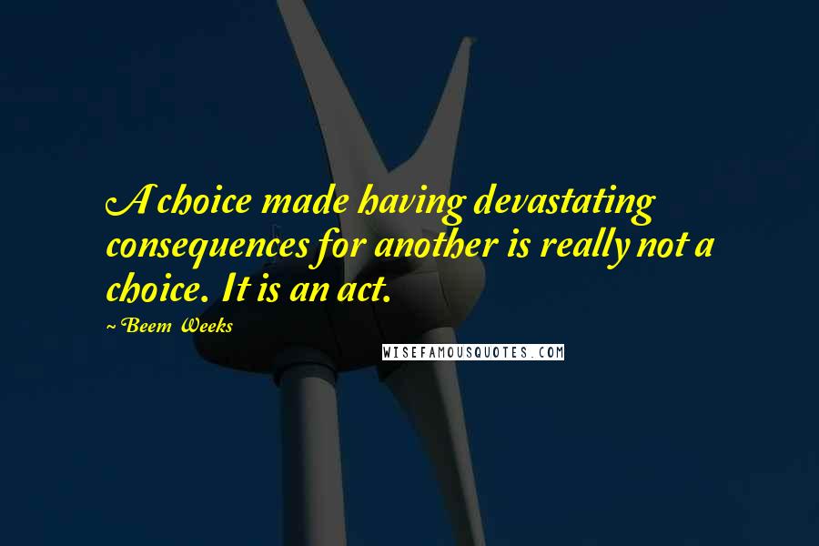 Beem Weeks Quotes: A choice made having devastating consequences for another is really not a choice. It is an act.