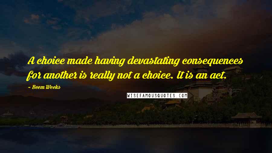 Beem Weeks Quotes: A choice made having devastating consequences for another is really not a choice. It is an act.