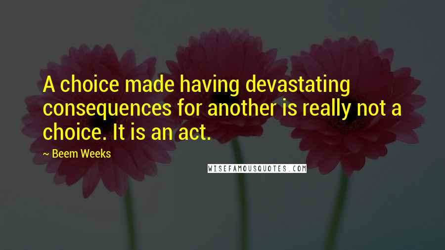 Beem Weeks Quotes: A choice made having devastating consequences for another is really not a choice. It is an act.