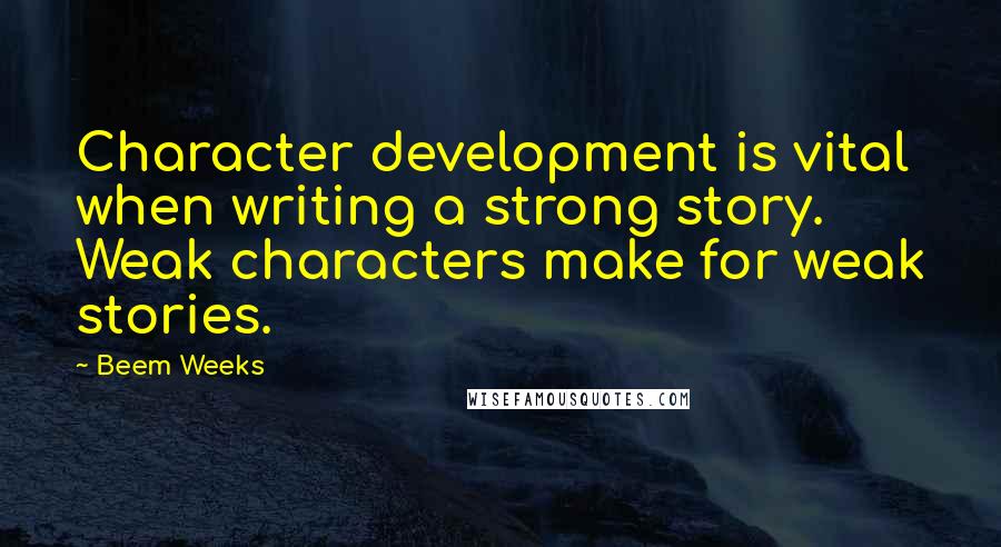 Beem Weeks Quotes: Character development is vital when writing a strong story. Weak characters make for weak stories.