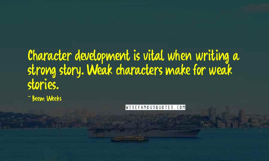 Beem Weeks Quotes: Character development is vital when writing a strong story. Weak characters make for weak stories.