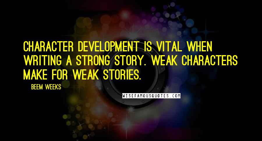 Beem Weeks Quotes: Character development is vital when writing a strong story. Weak characters make for weak stories.