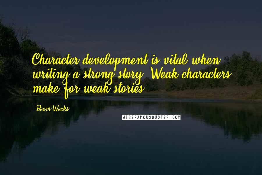 Beem Weeks Quotes: Character development is vital when writing a strong story. Weak characters make for weak stories.