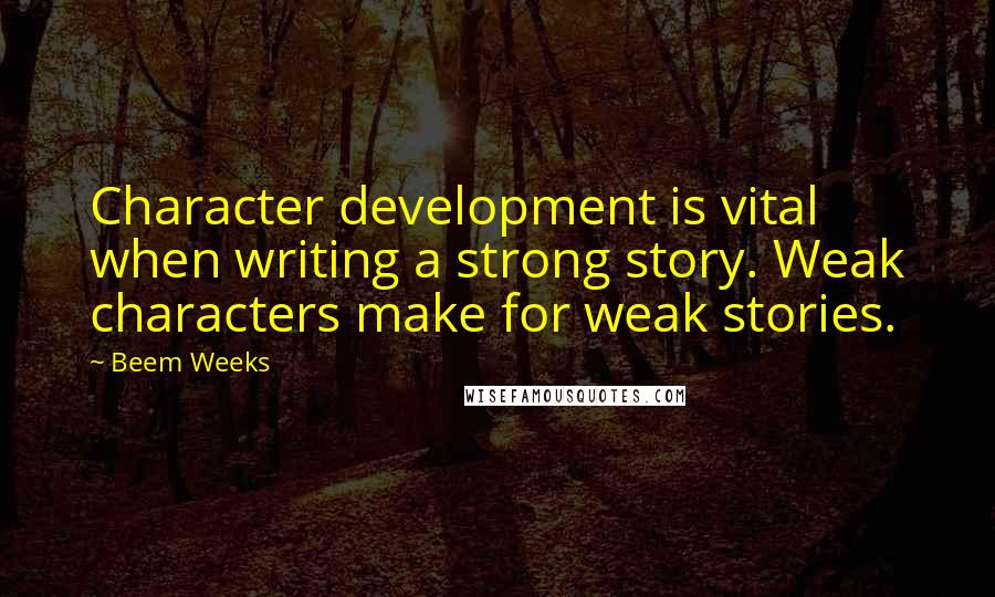 Beem Weeks Quotes: Character development is vital when writing a strong story. Weak characters make for weak stories.