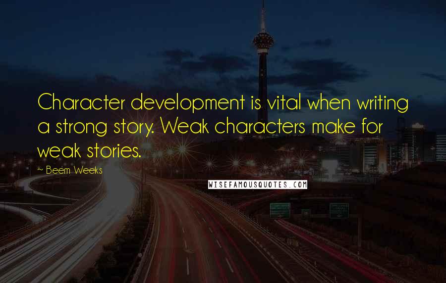 Beem Weeks Quotes: Character development is vital when writing a strong story. Weak characters make for weak stories.