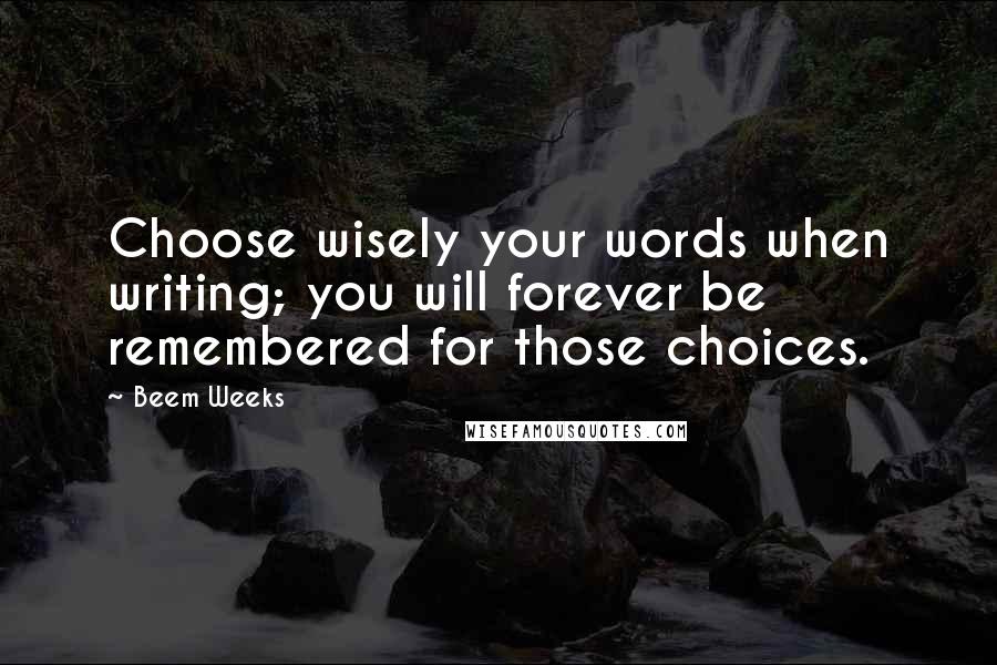 Beem Weeks Quotes: Choose wisely your words when writing; you will forever be remembered for those choices.