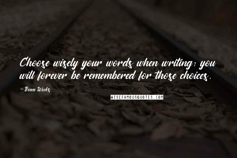 Beem Weeks Quotes: Choose wisely your words when writing; you will forever be remembered for those choices.