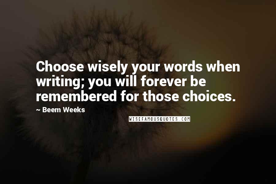 Beem Weeks Quotes: Choose wisely your words when writing; you will forever be remembered for those choices.