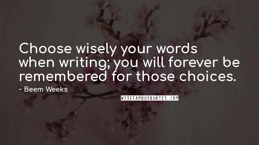 Beem Weeks Quotes: Choose wisely your words when writing; you will forever be remembered for those choices.