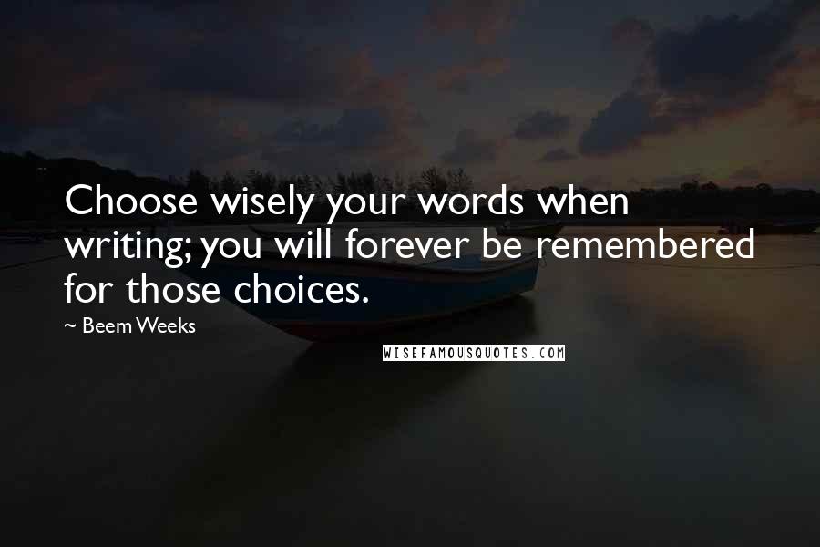 Beem Weeks Quotes: Choose wisely your words when writing; you will forever be remembered for those choices.