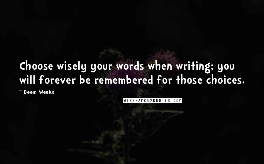 Beem Weeks Quotes: Choose wisely your words when writing; you will forever be remembered for those choices.