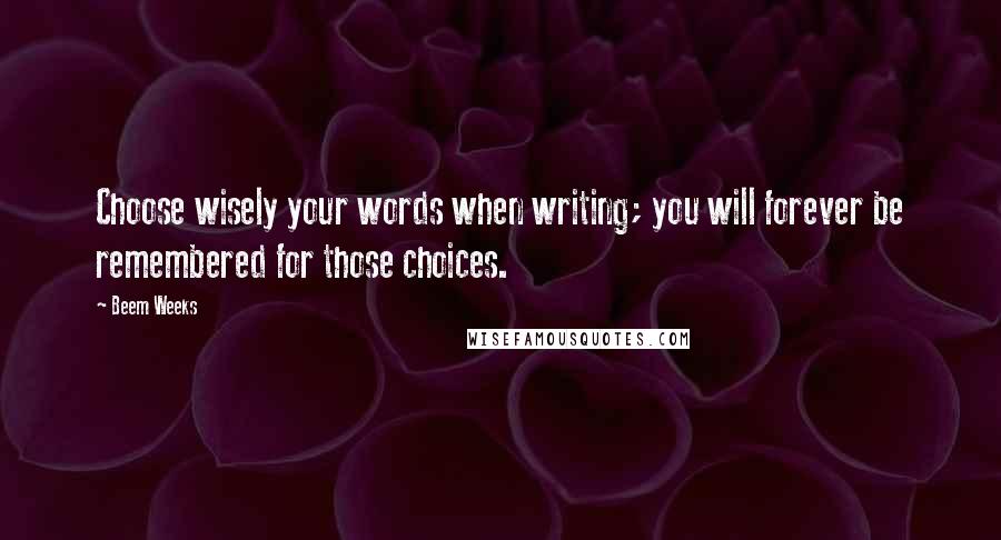 Beem Weeks Quotes: Choose wisely your words when writing; you will forever be remembered for those choices.