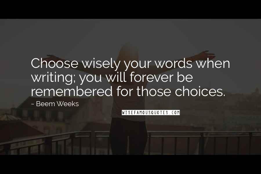 Beem Weeks Quotes: Choose wisely your words when writing; you will forever be remembered for those choices.