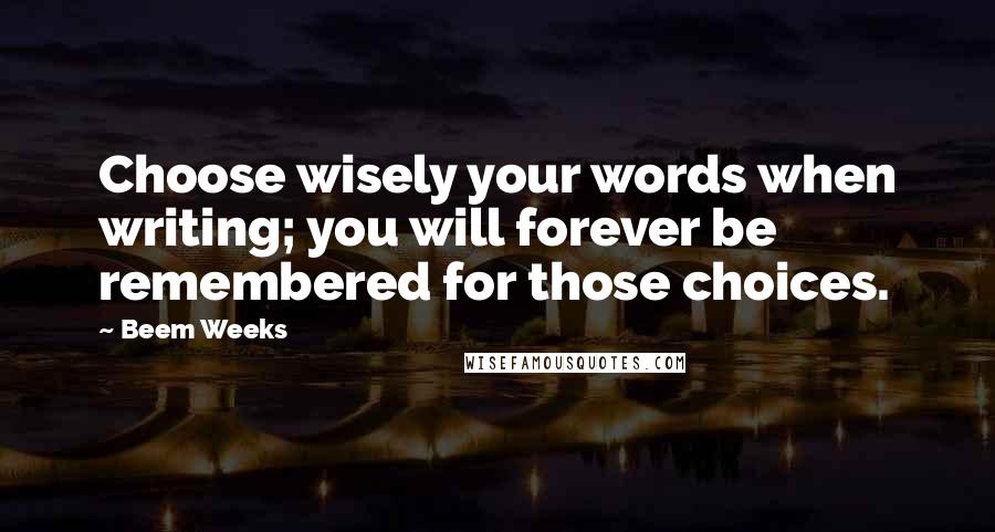 Beem Weeks Quotes: Choose wisely your words when writing; you will forever be remembered for those choices.