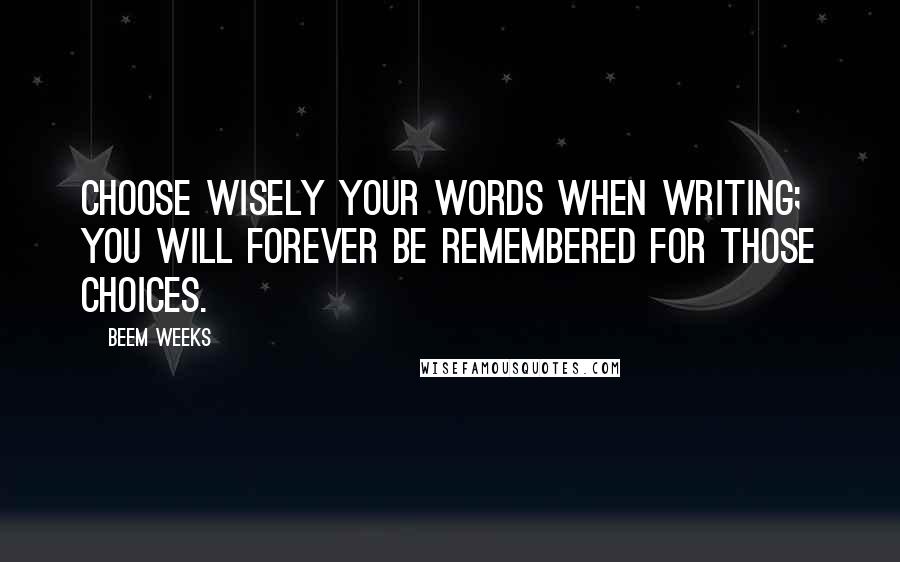 Beem Weeks Quotes: Choose wisely your words when writing; you will forever be remembered for those choices.