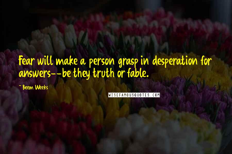 Beem Weeks Quotes: Fear will make a person grasp in desperation for answers--be they truth or fable.