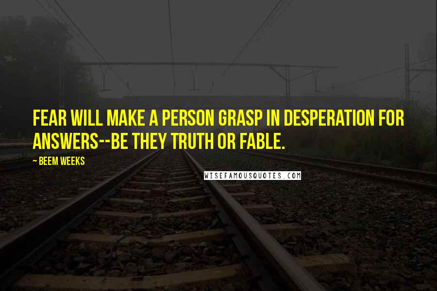 Beem Weeks Quotes: Fear will make a person grasp in desperation for answers--be they truth or fable.
