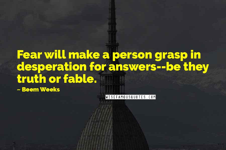 Beem Weeks Quotes: Fear will make a person grasp in desperation for answers--be they truth or fable.