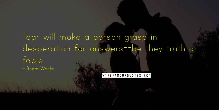 Beem Weeks Quotes: Fear will make a person grasp in desperation for answers--be they truth or fable.