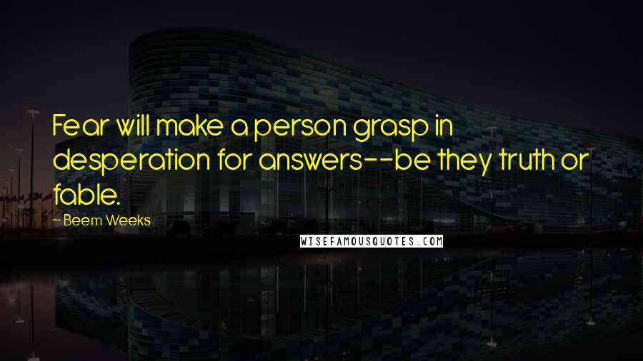 Beem Weeks Quotes: Fear will make a person grasp in desperation for answers--be they truth or fable.