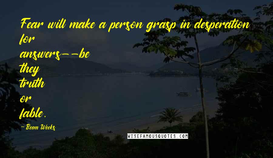 Beem Weeks Quotes: Fear will make a person grasp in desperation for answers--be they truth or fable.