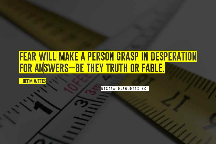 Beem Weeks Quotes: Fear will make a person grasp in desperation for answers--be they truth or fable.