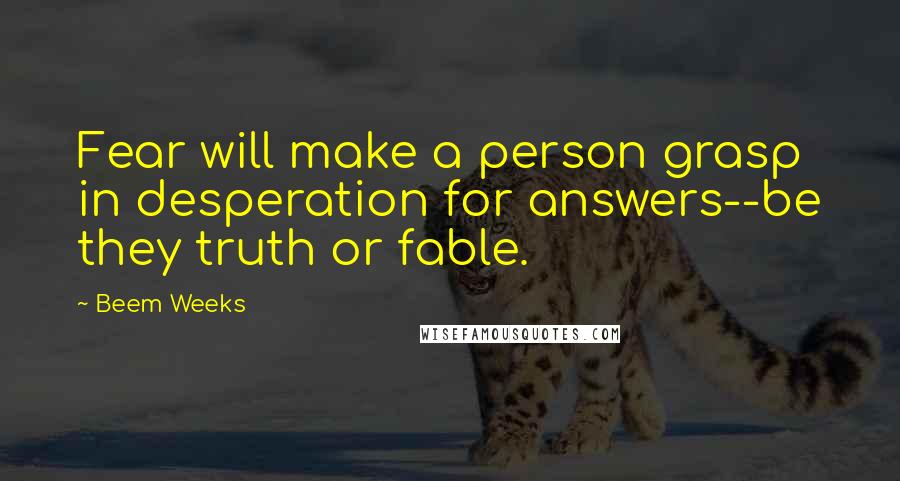 Beem Weeks Quotes: Fear will make a person grasp in desperation for answers--be they truth or fable.