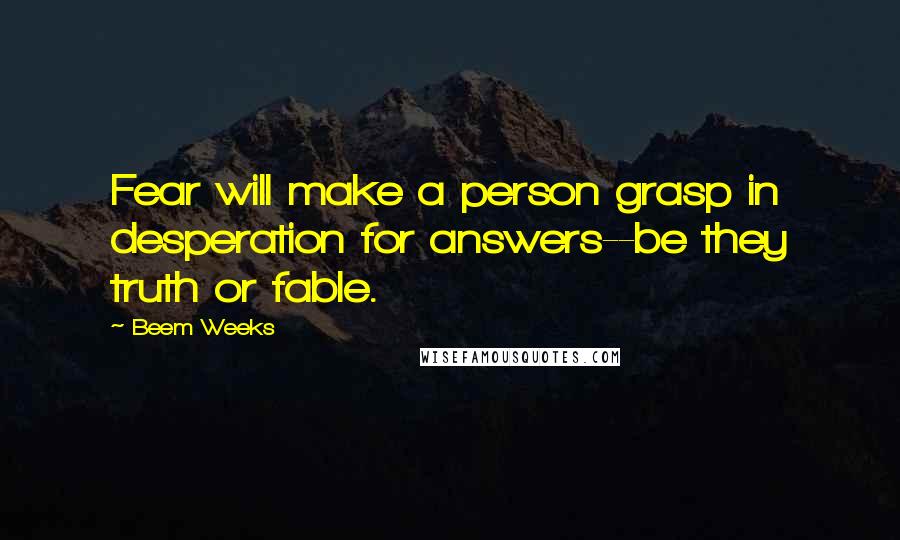 Beem Weeks Quotes: Fear will make a person grasp in desperation for answers--be they truth or fable.