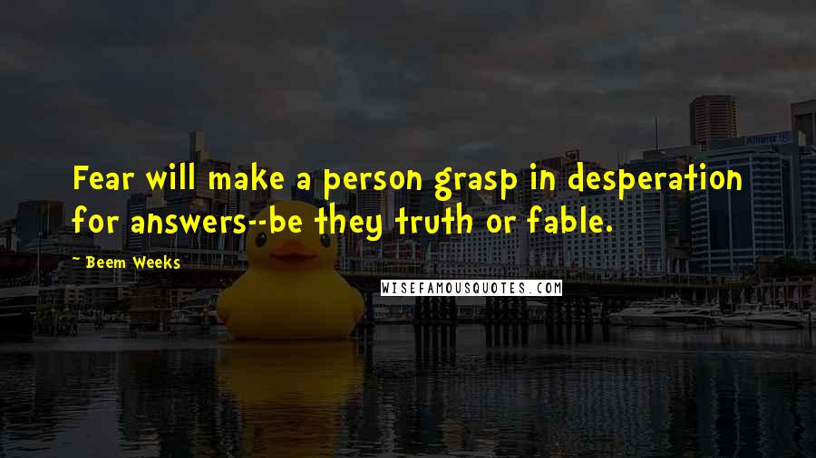 Beem Weeks Quotes: Fear will make a person grasp in desperation for answers--be they truth or fable.